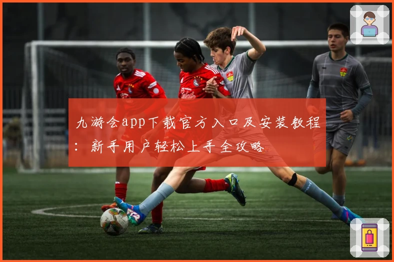 九游会app下载官方入口及安装教程：新手用户轻松上手全攻略