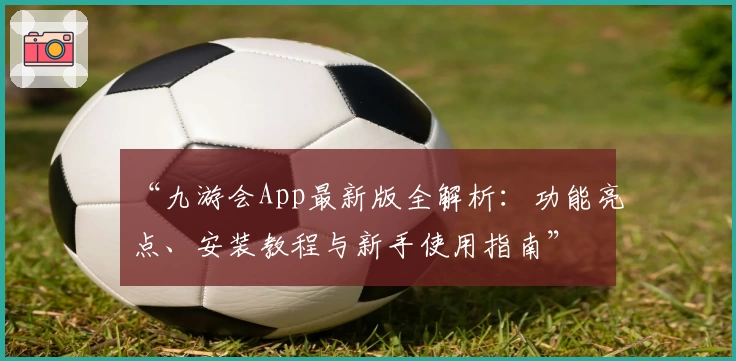 “九游会App最新版全解析：功能亮点、安装教程与新手使用指南”