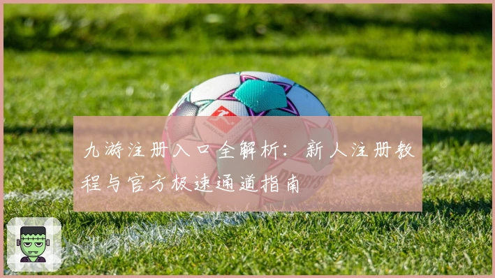 九游注册入口全解析：新人注册教程与官方极速通道指南