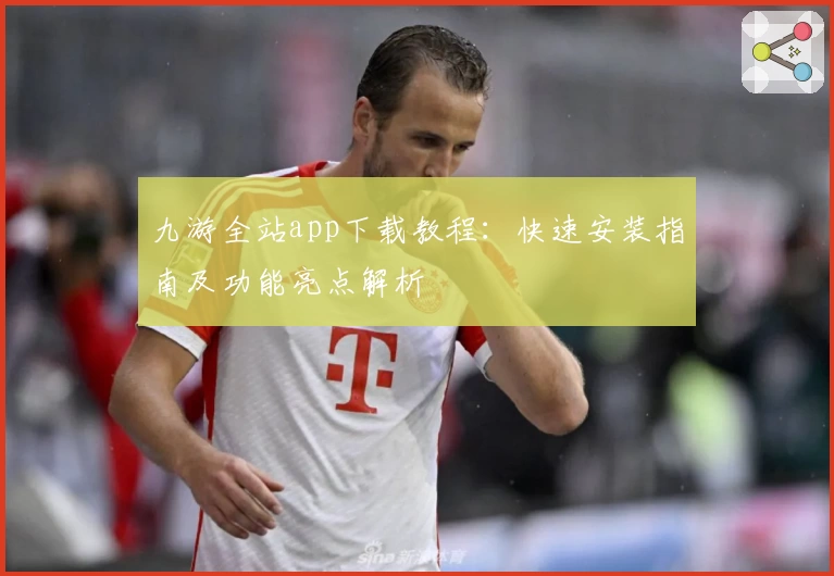 九游全站app下载教程：快速安装指南及功能亮点解析