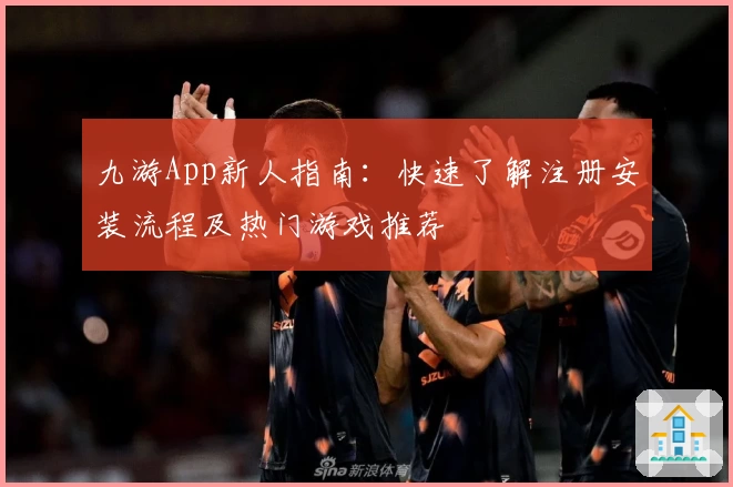 九游App新人指南：快速了解注册安装流程及热门游戏推荐