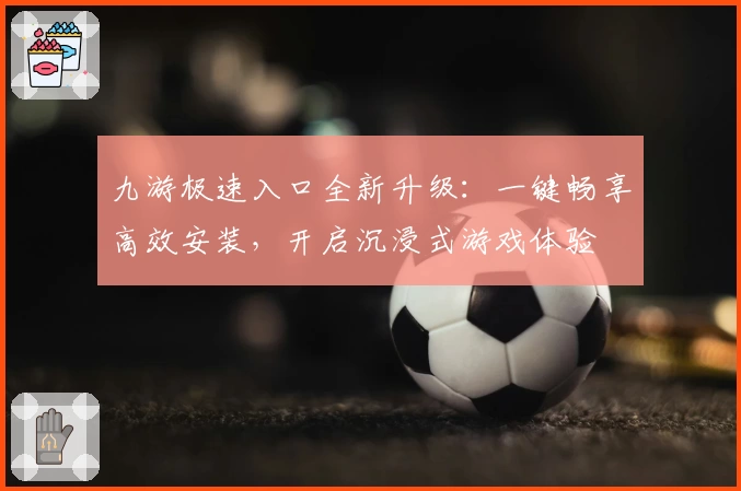 九游极速入口全新升级：一键畅享高效安装，开启沉浸式游戏体验