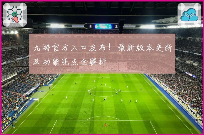 九游官方入口发布！最新版本更新及功能亮点全解析