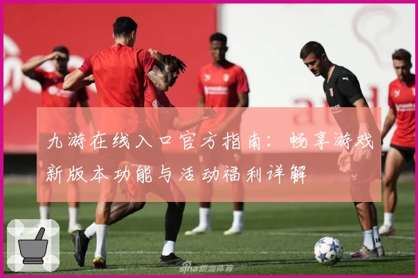九游在线入口官方指南：畅享游戏新版本功能与活动福利详解