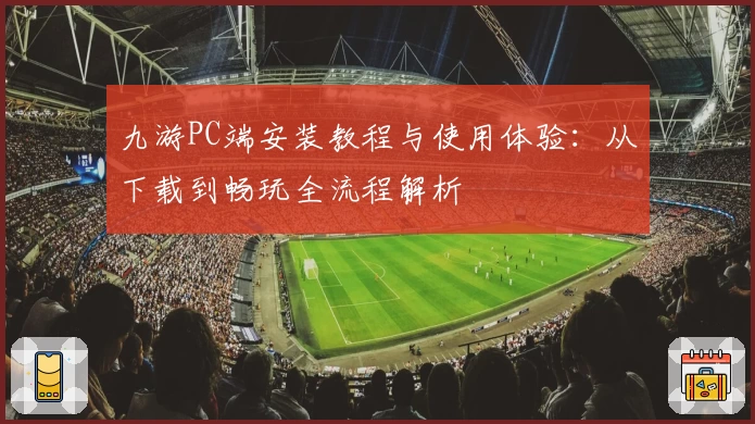 九游PC端安装教程与使用体验：从下载到畅玩全流程解析