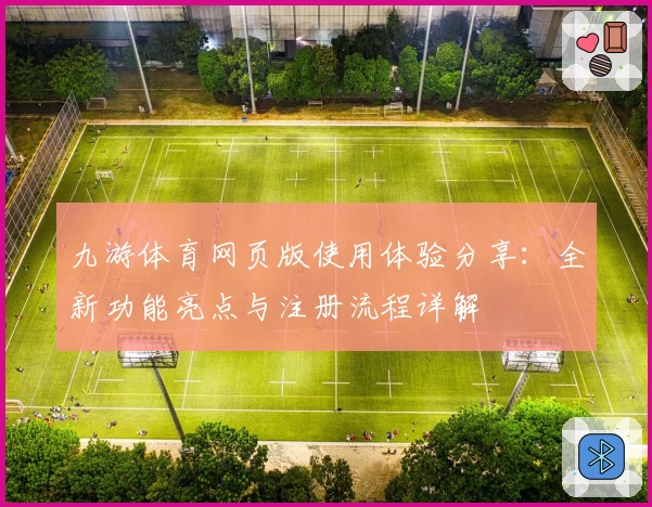 九游体育网页版使用体验分享：全新功能亮点与注册流程详解