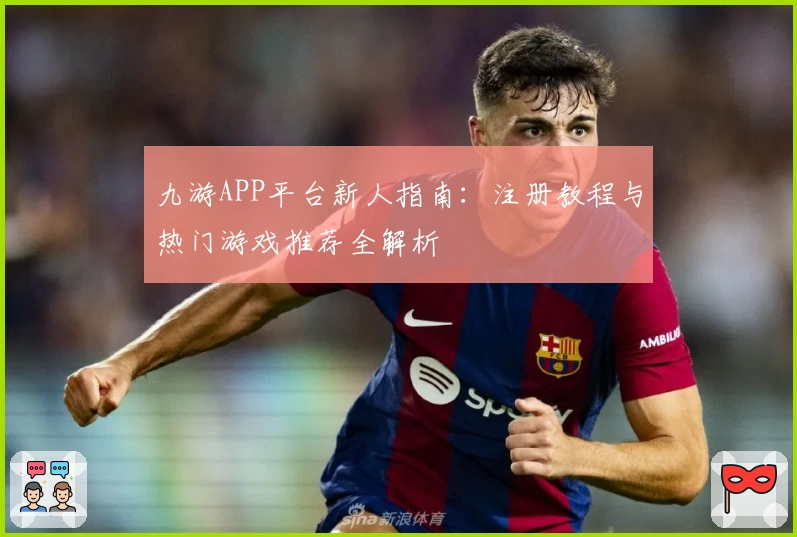 九游APP平台新人指南:注册教程与热门游戏推荐全解析