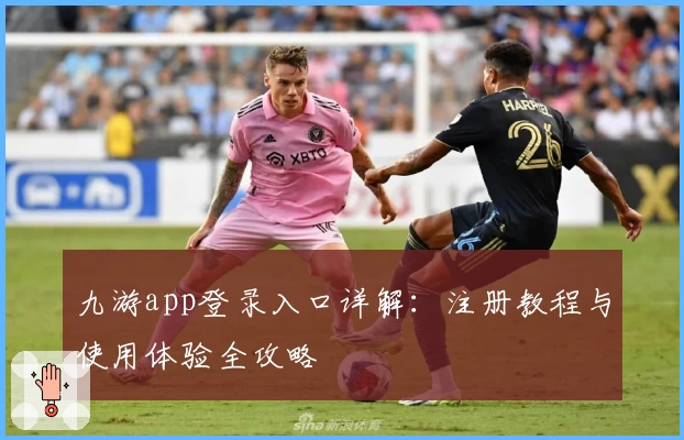 九游app登录入口详解：注册教程与使用体验全攻略