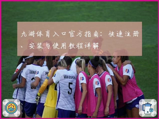 九游体育入口官方指南：快速注册、安装与使用教程详解