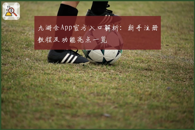 九游会App官方入口解析：新手注册教程及功能亮点一览