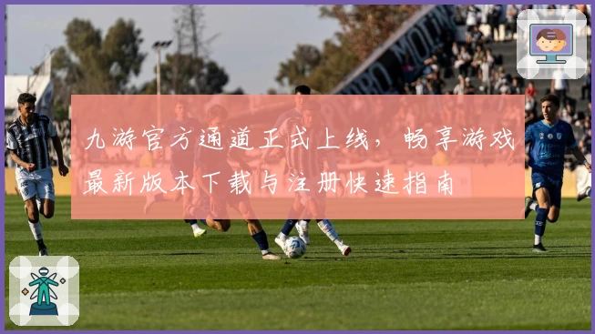 九游官方通道正式上线，畅享游戏最新版本下载与注册快速指南