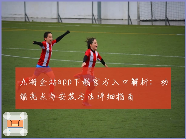 九游全站app下载官方入口解析：功能亮点与安装方法详细指南
