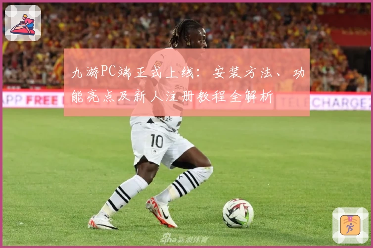 九游PC端正式上线：安装方法、功能亮点及新人注册教程全解析