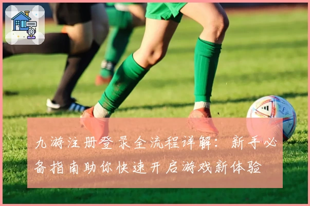 九游注册登录全流程详解：新手必备指南助你快速开启游戏新体验