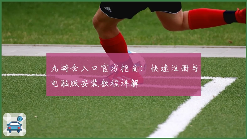 九游会入口官方指南：快速注册与电脑版安装教程详解