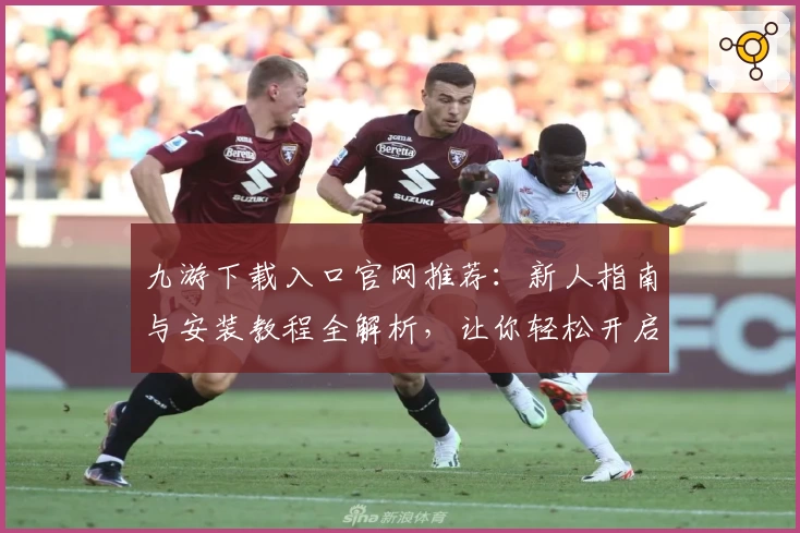 九游下载入口官网推荐：新人指南与安装教程全解析，让你轻松开启游戏之旅