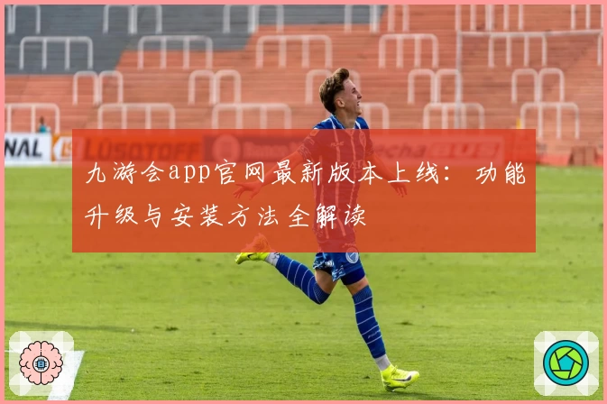 九游会app官网最新版本上线:功能升级与安装方法全解读