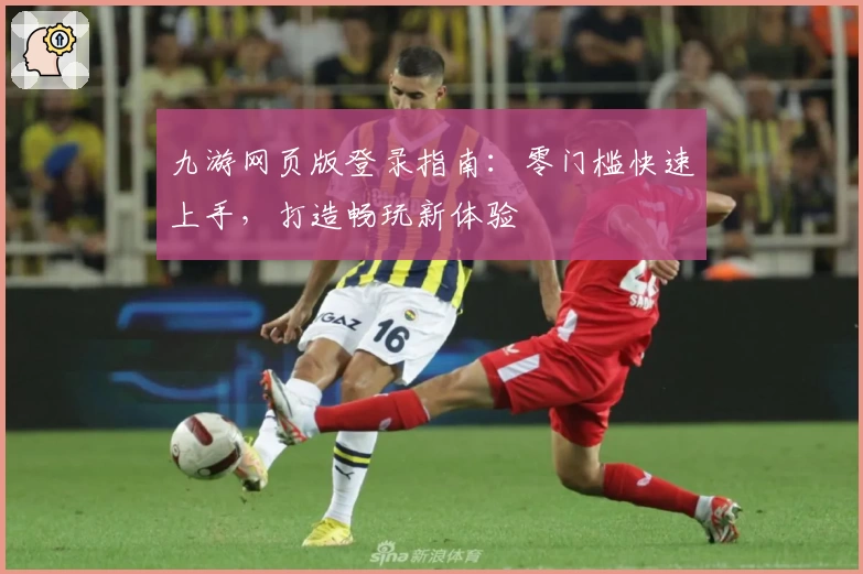 九游网页版登录指南：零门槛快速上手，打造畅玩新体验