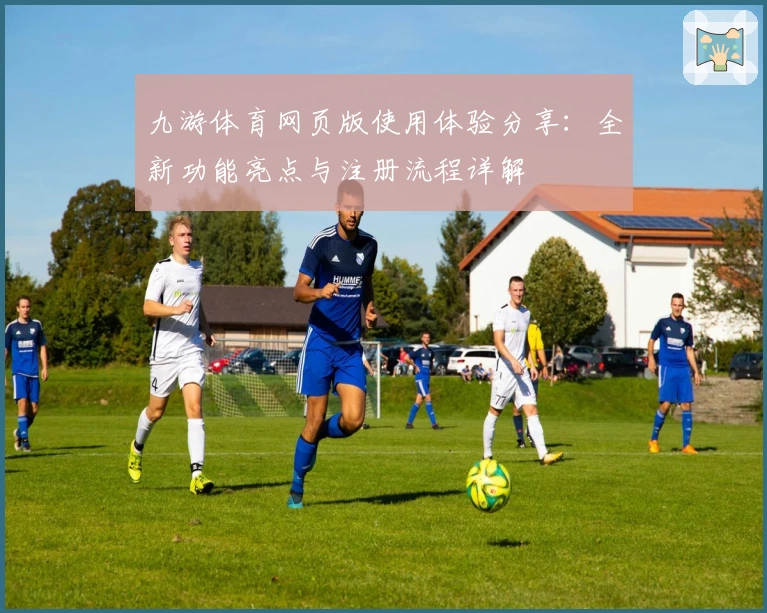 九游体育网页版使用体验分享：全新功能亮点与注册流程详解