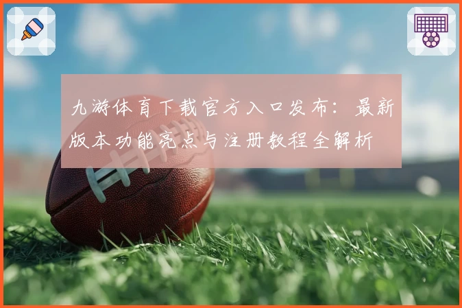 九游体育下载官方入口发布：最新版本功能亮点与注册教程全解析
