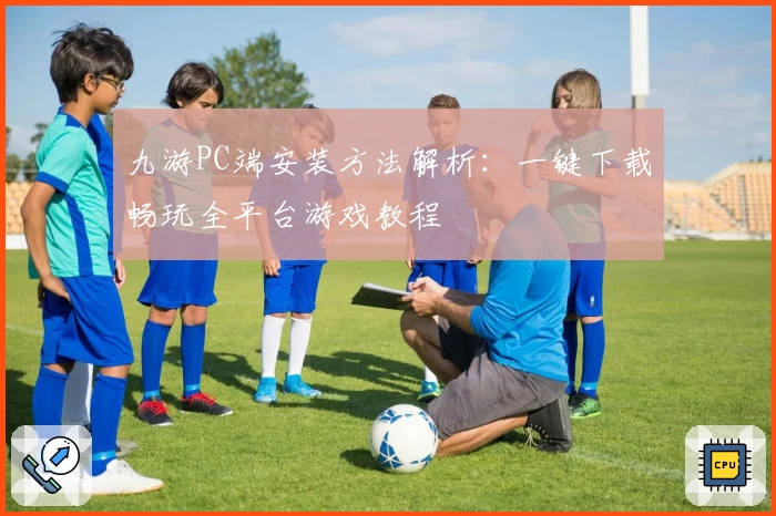 九游PC端安装方法解析：一键下载畅玩全平台游戏教程