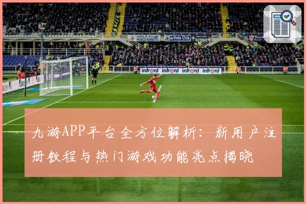 九游APP平台全方位解析：新用户注册教程与热门游戏功能亮点揭晓