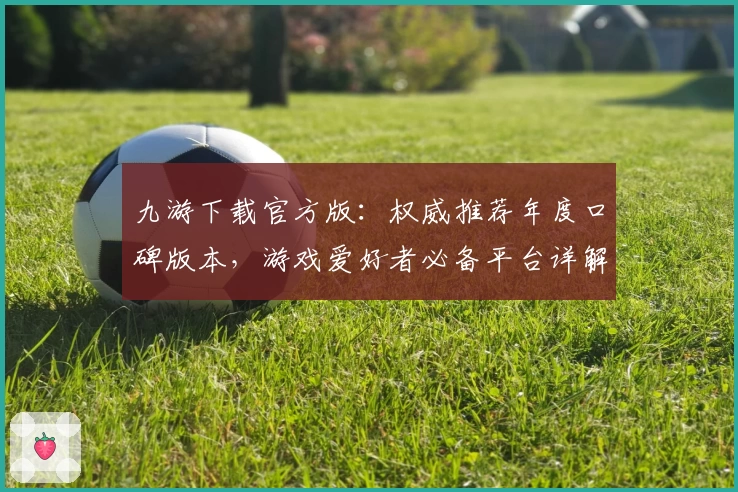 九游下载官方版:权威推荐年度口碑版本,游戏爱好者必备平台详解