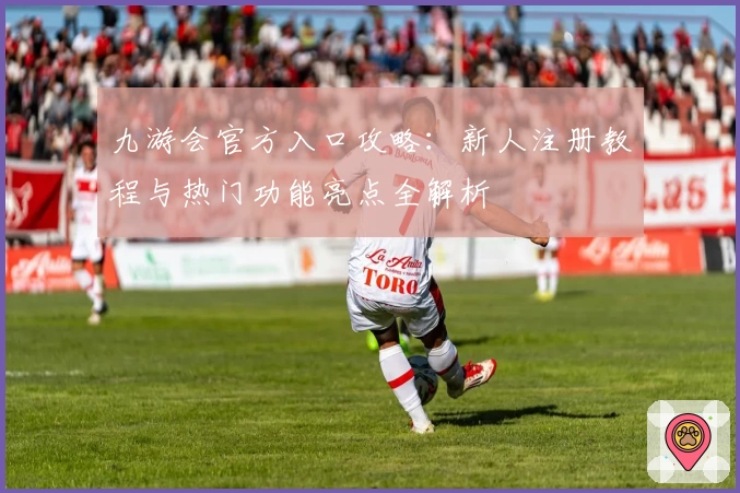 九游会官方入口攻略：新人注册教程与热门功能亮点全解析