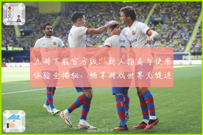 九游下载官方版：新人指南与使用体验全揭秘，畅享游戏世界无缝连接