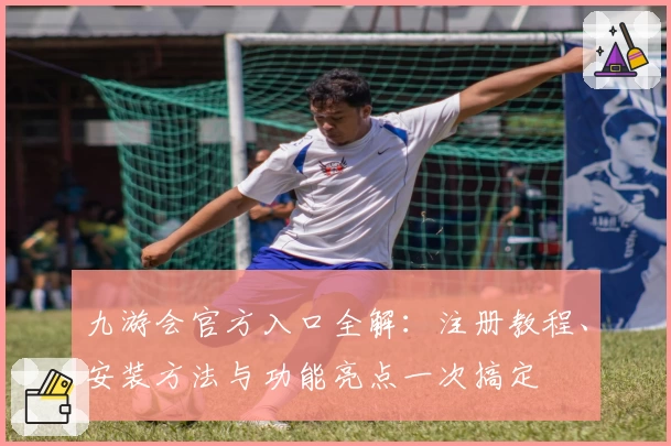 九游会官方入口全解：注册教程、安装方法与功能亮点一次搞定