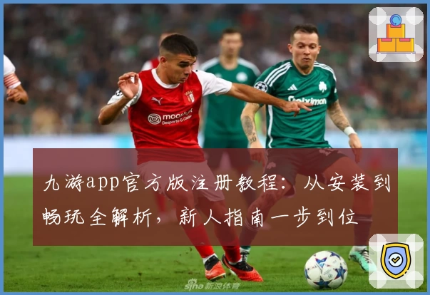 九游app官方版注册教程：从安装到畅玩全解析，新人指南一步到位