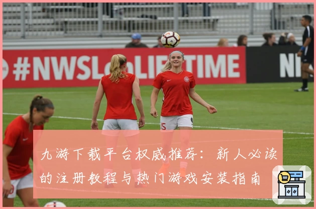 九游下载平台权威推荐：新人必读的注册教程与热门游戏安装指南