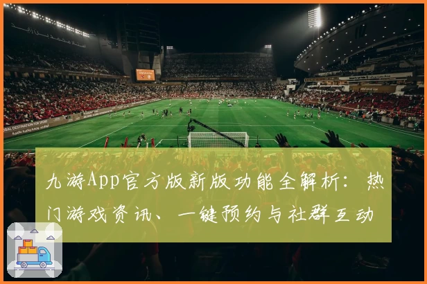 九游App官方版新版功能全解析：热门游戏资讯、一键预约与社群互动体验