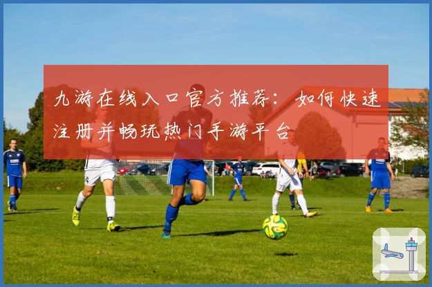 九游在线入口官方推荐：如何快速注册并畅玩热门手游平台