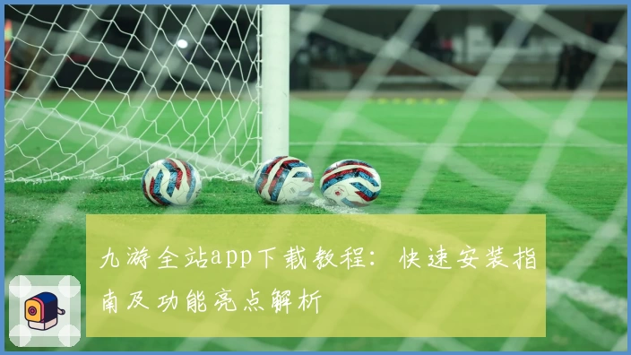 九游全站app下载教程：快速安装指南及功能亮点解析