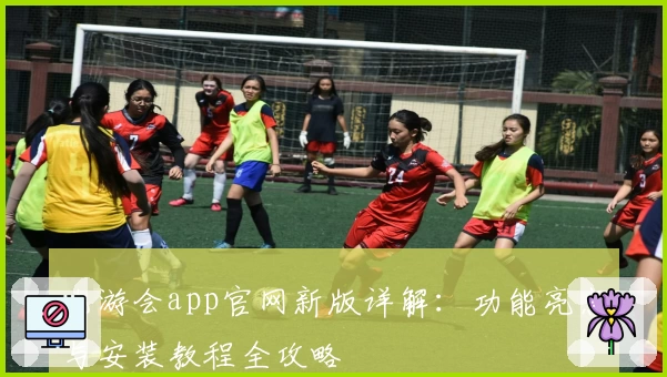 九游会app官网新版详解：功能亮点与安装教程全攻略