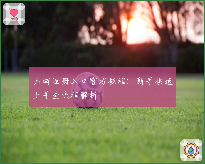 九游注册入口官方教程：新手快速上手全流程解析
