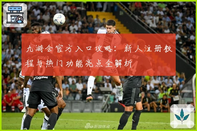 九游会官方入口攻略：新人注册教程与热门功能亮点全解析