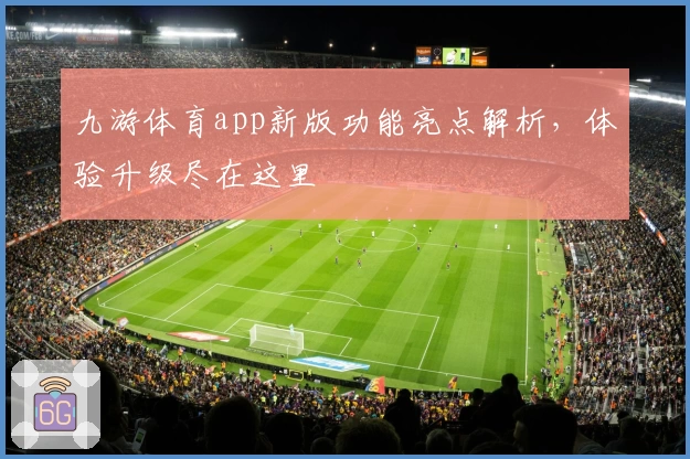 九游体育app新版功能亮点解析，体验升级尽在这里