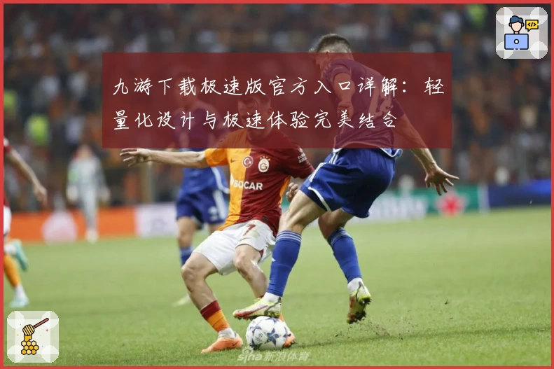 九游下载极速版官方入口详解：轻量化设计与极速体验完美结合