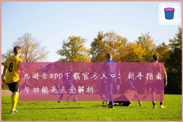 九游会app下载官方入口：新手指南与功能亮点全解析