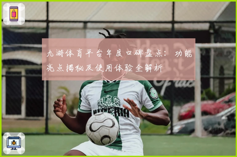 九游体育平台年度口碑盘点：功能亮点揭秘及使用体验全解析