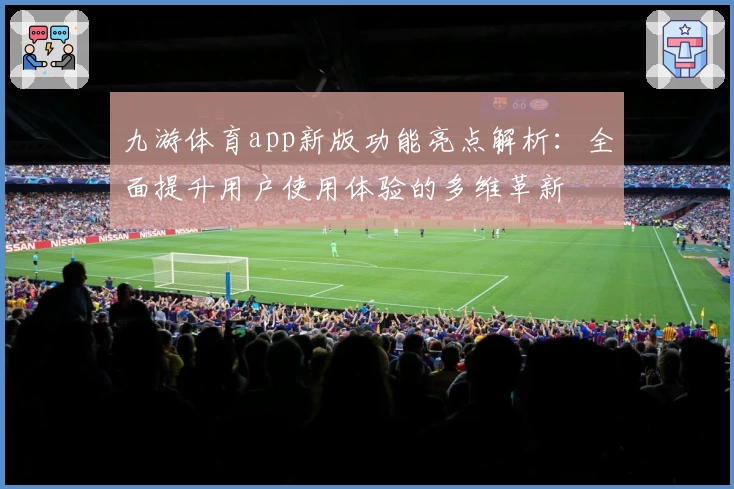 九游体育app新版功能亮点解析：全面提升用户使用体验的多维革新