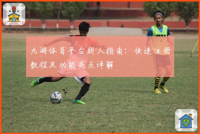 九游体育平台新人指南：快速注册教程及功能亮点详解