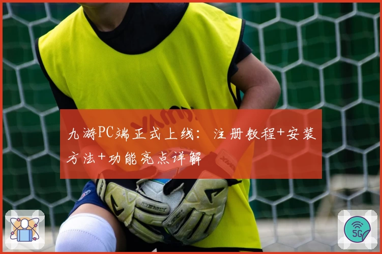 九游PC端正式上线：注册教程+安装方法+功能亮点详解