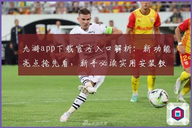 九游app下载官方入口解析：新功能亮点抢先看，新手必读实用安装教程