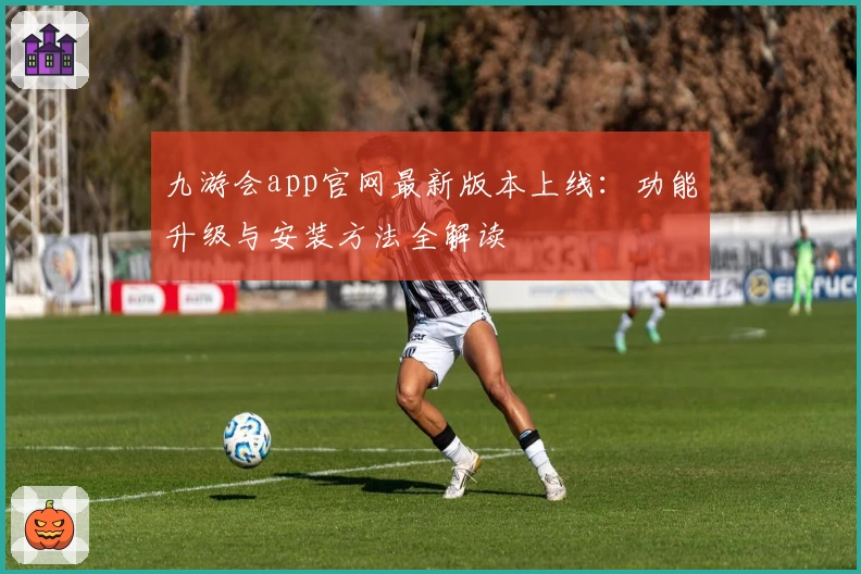 九游会app官网最新版本上线:功能升级与安装方法全解读